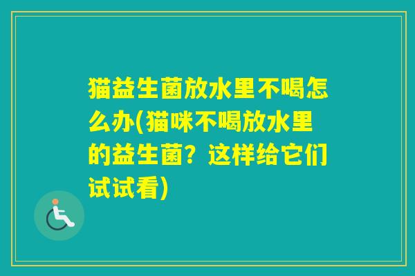 猫益生菌放水里不喝怎么办(猫咪不喝放水里的益生菌?这样给它们试试看) 猫益生菌放水里不喝怎么办(猫咪不喝放水里的益生菌?这样给它们试试看)