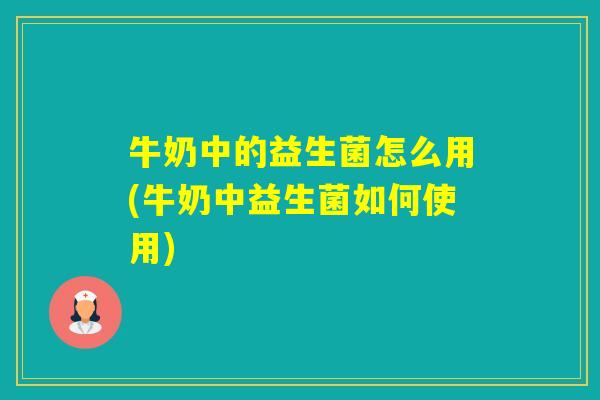 牛奶中的益生菌怎么用(牛奶中益生菌如何使用) 牛奶中的益生菌怎么用(牛奶中益生菌如何使用)