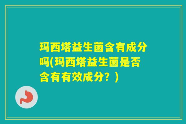 玛西塔益生菌含有成分吗(玛西塔益生菌是否含有有效成分？)