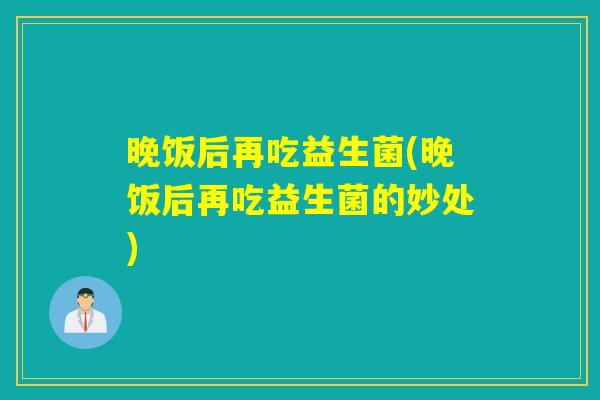 晚饭后再吃益生菌(晚饭后再吃益生菌的妙处)