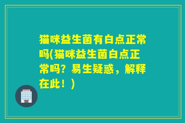 猫咪益生菌有白点正常吗(猫咪益生菌白点正常吗?易生疑惑,解释在此!) 猫咪益生菌有白点正常吗(猫咪益生菌白点正常吗?易生疑惑,解释在此!)