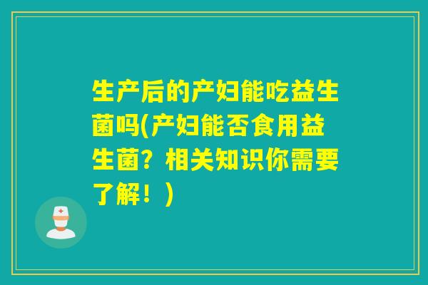生产后的产妇能吃益生菌吗(产妇能否食用益生菌？相关知识你需要了解！)