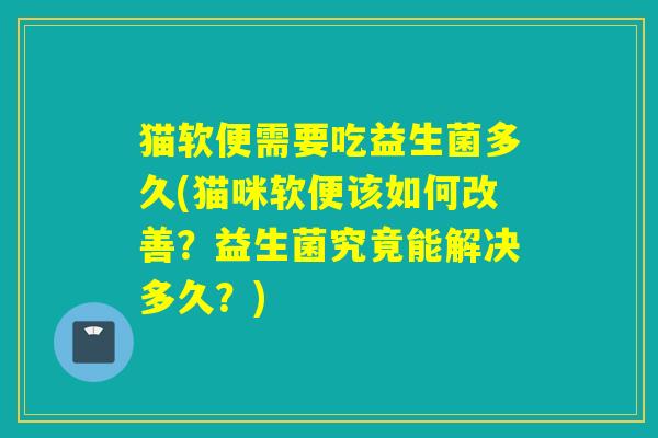 猫软便需要吃益生菌多久(猫咪软便该如何改善？益生菌究竟能解决多久？)