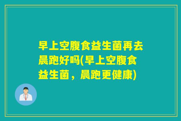 早上空腹食益生菌再去晨跑好吗(早上空腹食益生菌，晨跑更健康)