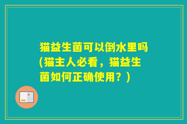 猫益生菌可以倒水里吗(猫主人必看，猫益生菌如何正确使用？)