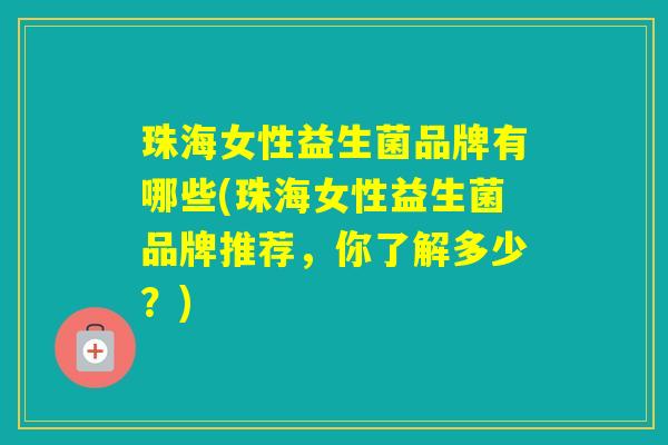 珠海女性益生菌品牌有哪些(珠海女性益生菌品牌推荐,你了解多少?) 珠海女性益生菌品牌有哪些(珠海女性益生菌品牌推荐,你了解多少?)