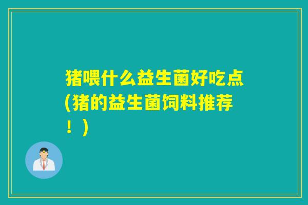 猪喂什么益生菌好吃点(猪的益生菌饲料推荐!) 猪喂什么益生菌好吃点(猪的益生菌饲料推荐!)