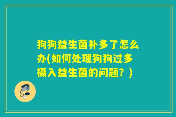 狗狗益生菌补多了怎么办(如何处理狗狗过多摄入益生菌的问题？)
