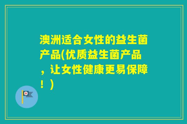 澳洲适合女性的益生菌产品(优质益生菌产品，让女性健康更易保障！)