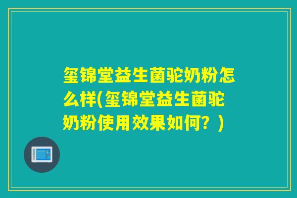 玺锦堂益生菌驼奶粉怎么样(玺锦堂益生菌驼奶粉使用效果如何？)