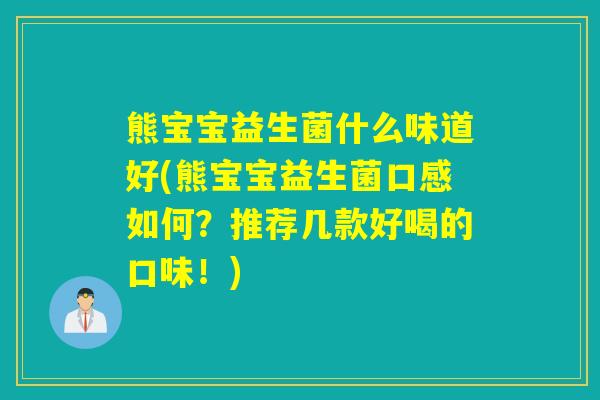 熊宝宝益生菌什么味道好(熊宝宝益生菌口感如何？推荐几款好喝的口味！)