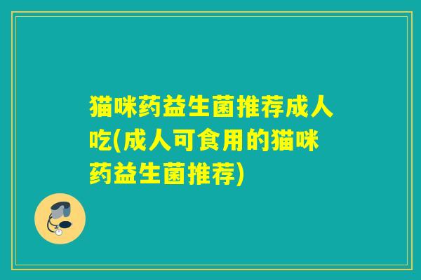 猫咪药益生菌推荐成人吃(成人可食用的猫咪药益生菌推荐)