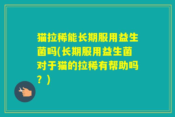 猫拉稀能长期服用益生菌吗(长期服用益生菌对于猫的拉稀有帮助吗？)