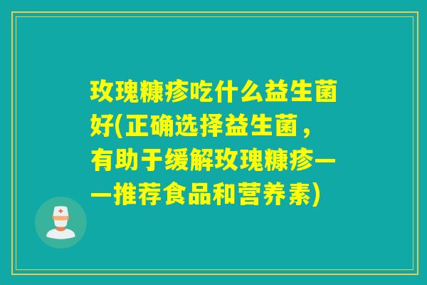 玫瑰糠疹吃什么益生菌好(正确选择益生菌，有助于缓解玫瑰糠疹——推荐食品和营养素)