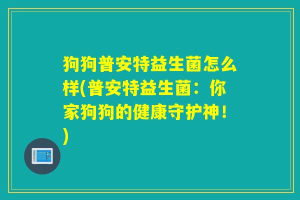 狗狗普安特益生菌怎么样(普安特益生菌：你家狗狗的健康守护神！)