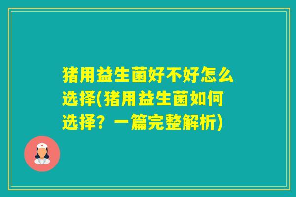 猪用益生菌好不好怎么选择(猪用益生菌如何选择？一篇完整解析)