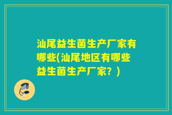 汕尾益生菌生产厂家有哪些(汕尾地区有哪些益生菌生产厂家？)