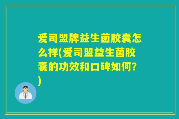 爱司盟牌益生菌胶囊怎么样(爱司盟益生菌胶囊的功效和口碑如何?) 爱司盟牌益生菌胶囊怎么样(爱司盟益生菌胶囊的功效和口碑如何?)