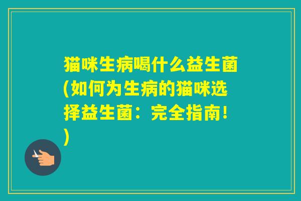 猫咪生喝什么益生菌(如何为生的猫咪选择益生菌:完全指南!) 猫咪生喝什么益生菌(如何为生的猫咪选择益生菌:完全指南!)
