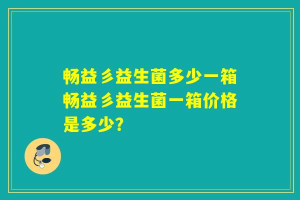 畅益彡益生菌多少一箱畅益彡益生菌一箱价格是多少？