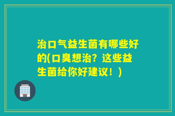 口气益生菌有哪些好的(想?这些益生菌给你好建议!) 口气益生菌有哪些好的(想?这些益生菌给你好建议!)