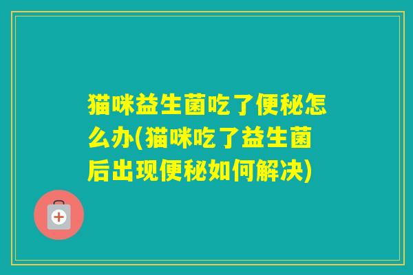 猫咪益生菌吃了怎么办(猫咪吃了益生菌后出现如何解决)