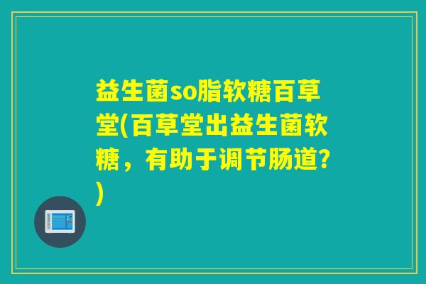 益生菌so脂软糖百草堂(百草堂出益生菌软糖，有助于调节肠道？)