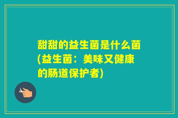 甜甜的益生菌是什么菌(益生菌:美味又健康的肠道保护者) 甜甜的益生菌是什么菌(益生菌:美味又健康的肠道保护者)