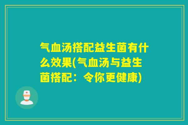 气汤搭配益生菌有什么效果(气汤与益生菌搭配:令你更健康) 气汤搭配益生菌有什么效果(气汤与益生菌搭配:令你更健康)