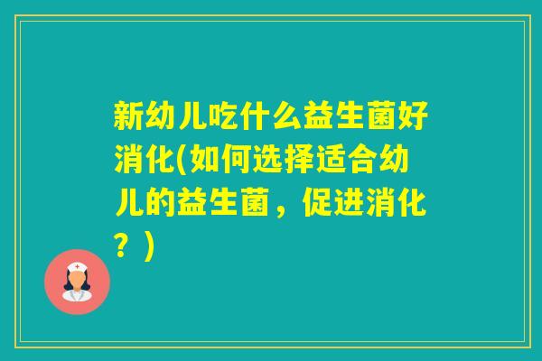 新幼儿吃什么益生菌好消化(如何选择适合幼儿的益生菌，促进消化？)