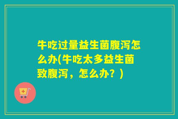 牛吃过量益生菌怎么办(牛吃太多益生菌致,怎么办?) 牛吃过量益生菌怎么办(牛吃太多益生菌致,怎么办?)