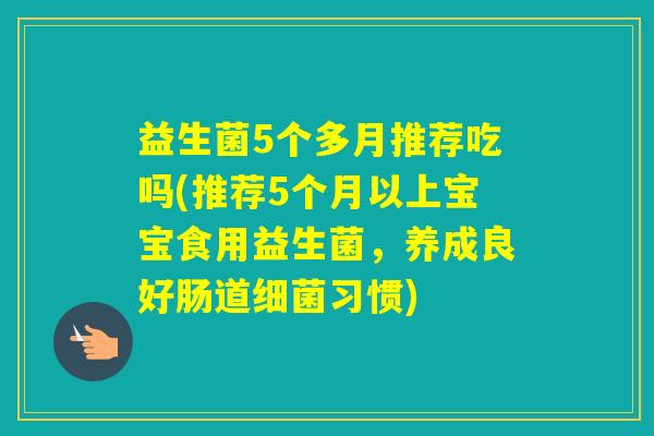 益生菌5个多月推荐吃吗(推荐5个月以上宝宝食用益生菌，养成良好肠道习惯)