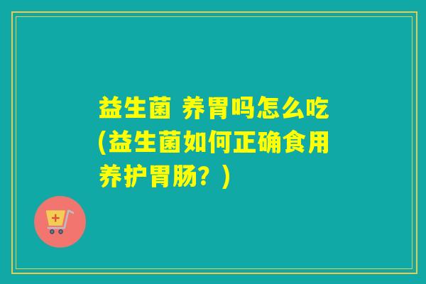 益生菌 养胃吗怎么吃(益生菌如何正确食用养护?) 益生菌 养胃吗怎么吃(益生菌如何正确食用养护?)