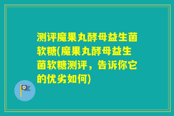 测评魔果丸酵母益生菌软糖(魔果丸酵母益生菌软糖测评,告诉你它的优劣如何) 测评魔果丸酵母益生菌软糖(魔果丸酵母益生菌软糖测评,告诉你它的优劣如何)