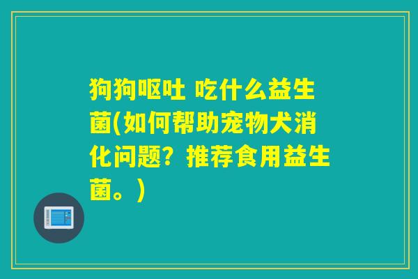 狗狗 吃什么益生菌(如何帮助宠物犬消化问题？推荐食用益生菌。)