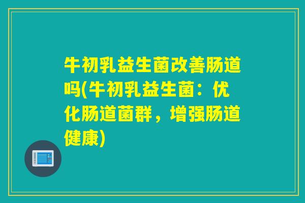 牛初乳益生菌改善肠道吗(牛初乳益生菌：优化肠道菌群，增强肠道健康)
