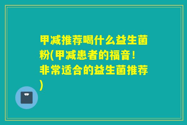 甲减推荐喝什么益生菌粉(甲减患者的福音！非常适合的益生菌推荐)