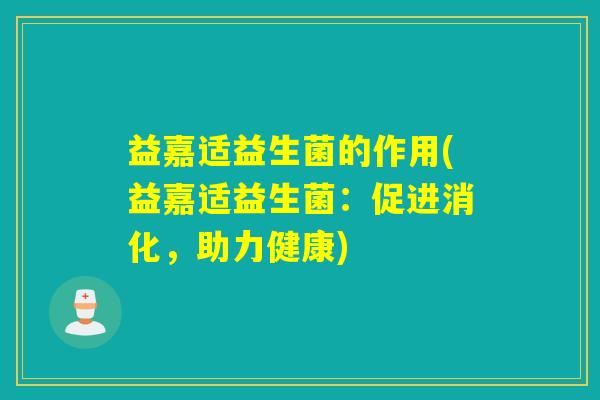 益嘉适益生菌的作用(益嘉适益生菌：促进消化，助力健康)