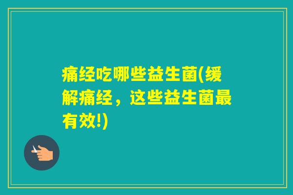 痛经吃哪些益生菌(缓解痛经,这些益生菌有效!) 痛经吃哪些益生菌(缓解痛经,这些益生菌有效!)