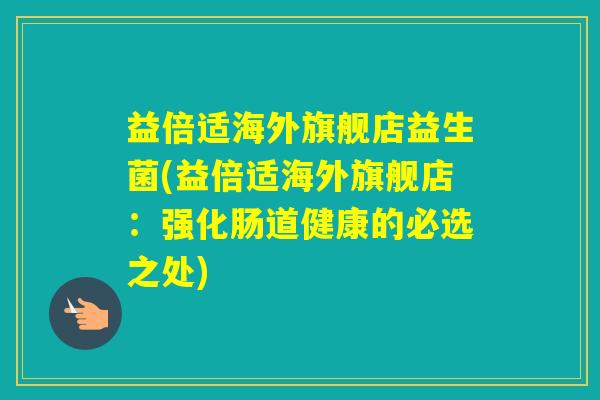 益倍适海外旗舰店益生菌(益倍适海外旗舰店:强化肠道健康的必选之处) 益倍适海外旗舰店益生菌(益倍适海外旗舰店:强化肠道健康的必选之处)