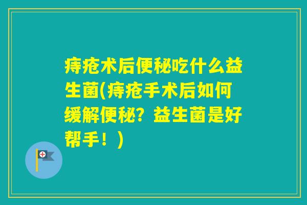 痔疮术后吃什么益生菌(痔疮手术后如何缓解?益生菌是好帮手!) 痔疮术后吃什么益生菌(痔疮手术后如何缓解?益生菌是好帮手!)
