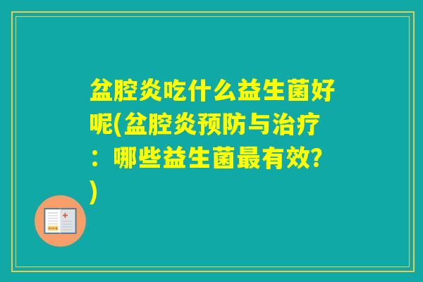 盆腔炎吃什么益生菌好呢(盆腔炎与：哪些益生菌有效？)