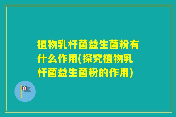 植物乳杆菌益生菌粉有什么作用(探究植物乳杆菌益生菌粉的作用)