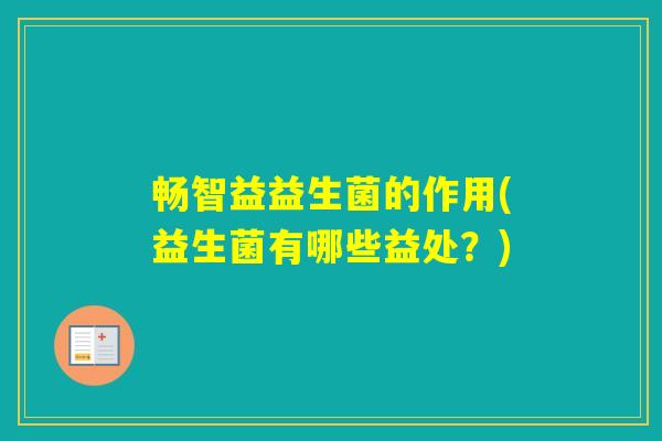 畅智益益生菌的作用(益生菌有哪些益处？)