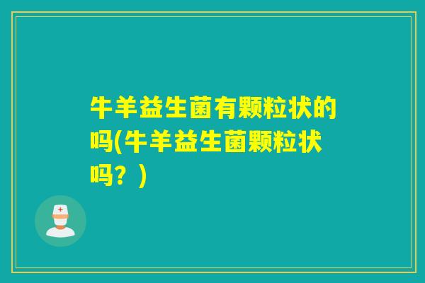 牛羊益生菌有颗粒状的吗(牛羊益生菌颗粒状吗？)