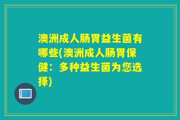 澳洲成人肠胃益生菌有哪些(澳洲成人肠胃保健：多种益生菌为您选择)