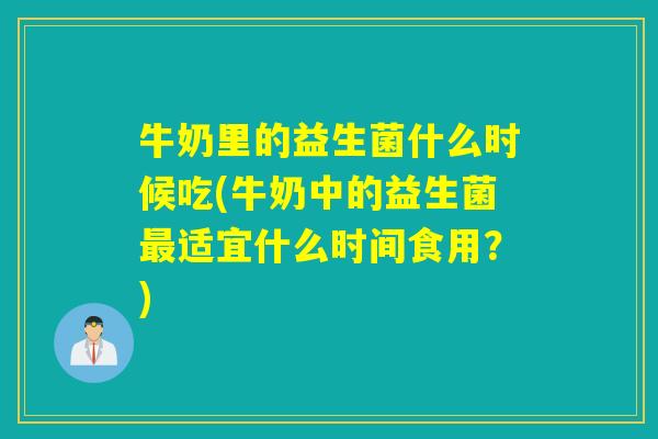 牛奶里的益生菌什么时候吃(牛奶中的益生菌适宜什么时间食用？)