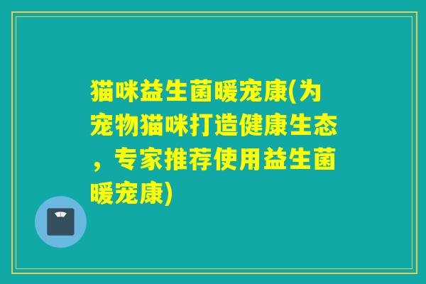 猫咪益生菌暖宠康(为宠物猫咪打造健康生态,专家推荐使用益生菌暖宠康) 猫咪益生菌暖宠康(为宠物猫咪打造健康生态,专家推荐使用益生菌暖宠康)