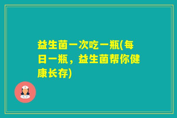 益生菌一次吃一瓶(每日一瓶,益生菌帮你健康长存) 益生菌一次吃一瓶(每日一瓶,益生菌帮你健康长存)