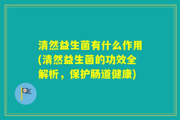 清然益生菌有什么作用(清然益生菌的功效全解析,保护肠道健康) 清然益生菌有什么作用(清然益生菌的功效全解析,保护肠道健康)